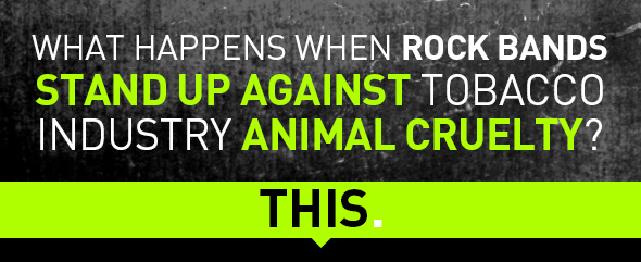 What happens when rock bands stand up against tobacco industry animal cruelty? This.